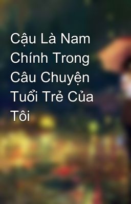 Cậu Là Nam Chính Trong Câu Chuyện Tuổi Trẻ Của Tôi