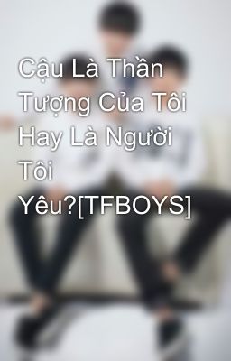 Cậu Là Thần Tượng Của Tôi Hay Là Người Tôi Yêu?[TFBOYS]