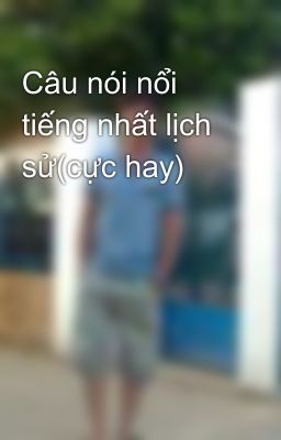 Câu nói nổi tiếng nhất lịch sử(cực hay)