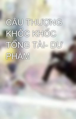 CÂU THƯỢNG KHỐC KHỐC TỔNG TÀI- DƯ PHÀM