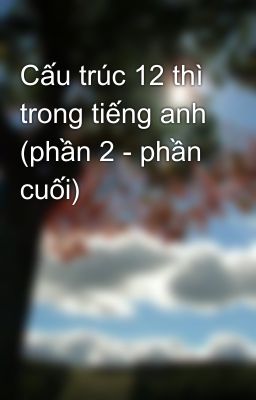 Cấu trúc 12 thì trong tiếng anh (phần 2 - phần cuối)