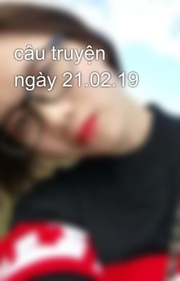 câu truyện ngày 21.02.19