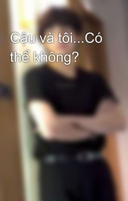 Cậu và tôi...Có thể không?