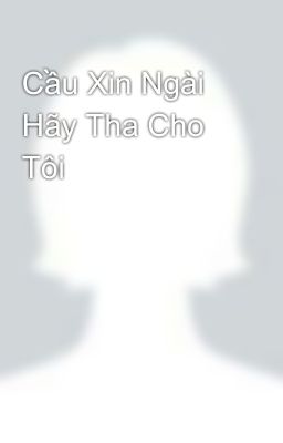 Cầu Xin Ngài Hãy Tha Cho Tôi 