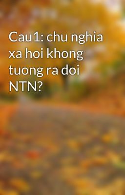 Cau1: chu nghia xa hoi khong tuong ra doi NTN?