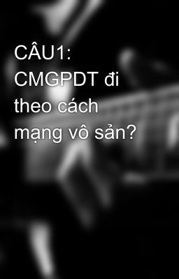 CÂU1: CMGPDT đi theo cách mạng vô sản?