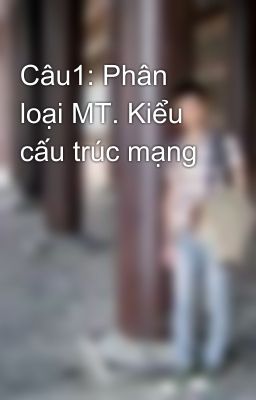 Câu1: Phân loại MT. Kiểu cấu trúc mạng