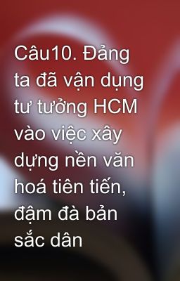 Câu10. Đảng ta đã vận dụng tư tưởng HCM vào việc xây dựng nền văn hoá tiên tiến, đậm đà bản sắc dân