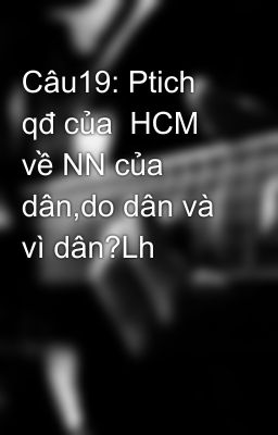 Câu19: Ptich qđ của  HCM về NN của dân,do dân và vì dân?Lh