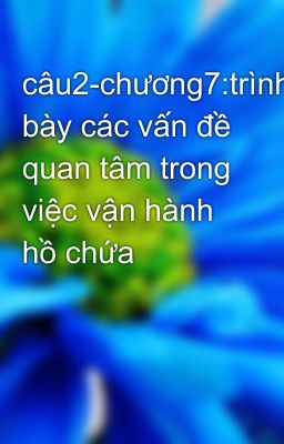 câu2-chương7:trình bày các vấn đề quan tâm trong việc vận hành hồ chứa