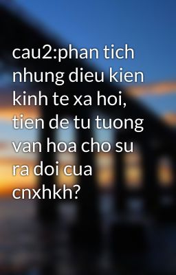 cau2:phan tich nhung dieu kien kinh te xa hoi, tien de tu tuong van hoa cho su ra doi cua cnxhkh?