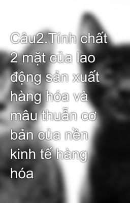 Câu2.Tính chất 2 mặt của lao động sản xuất hàng hóa và mâu thuẫn cơ bản của nền kinh tế hàng hóa