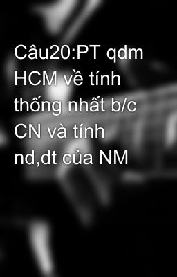 Câu20:PT qdm HCM về tính thống nhất b/c CN và tính nd,dt của NM