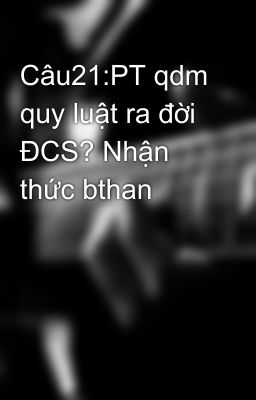 Câu21:PT qdm quy luật ra đời ĐCS? Nhận thức bthan