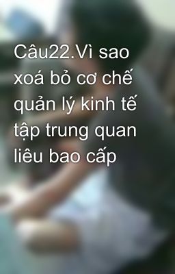 Câu22.Vì sao xoá bỏ cơ chế quản lý kinh tế tập trung quan liêu bao cấp