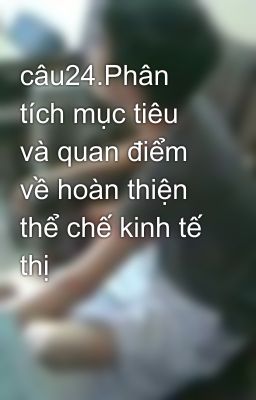 câu24.Phân tích mục tiêu và quan điểm về hoàn thiện thể chế kinh tế thị