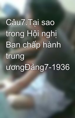 Câu7.Tại sao trong Hội nghị Ban chấp hành trung ươngĐảng7-1936