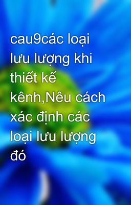 cau9các loại lưu lượng khi thiết kế kênh,Nêu cách xác định các loại lưu lượng đó