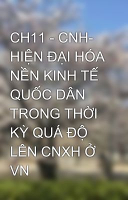 CH11 - CNH- HIỆN ĐẠI HÓA NỀN KINH TẾ QUỐC DÂN TRONG THỜI KỲ QUÁ ĐỘ LÊN CNXH Ở VN