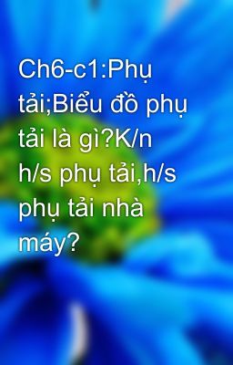 Ch6-c1:Phụ tải;Biểu đồ phụ tải là gì?K/n h/s phụ tải,h/s phụ tải nhà máy?