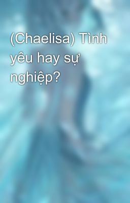 (Chaelisa) Tình yêu hay sự nghiệp?