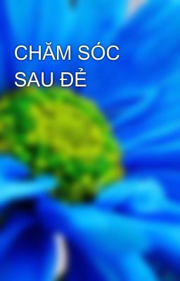 CHĂM SÓC SAU ĐẺ