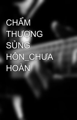 CHẨM THƯỢNG SỦNG HÔN_CHƯA HOÀN