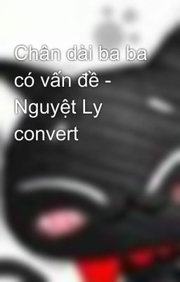 Chân dài ba ba có vấn đề - Nguyệt Ly convert