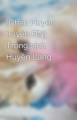 [Chân Huyên truyện ĐN] Trọng sinh Huyền Lăng