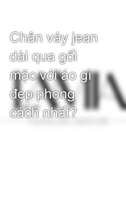 Chân váy jean dài qua gối mặc với áo gì đẹp phong cách nhất?