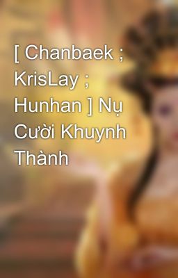 [ Chanbaek ; KrisLay ; Hunhan ] Nụ Cười Khuynh Thành