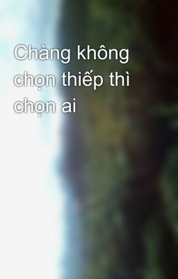 Chàng không chọn thiếp thì chọn ai