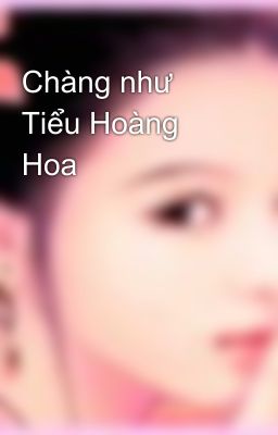 Chàng như Tiểu Hoàng Hoa