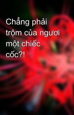 Chẳng phải trộm của ngươi một chiếc cốc?!