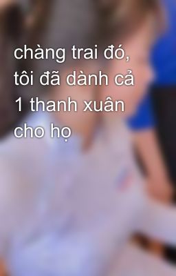 chàng trai đó, tôi đã dành cả 1 thanh xuân cho họ