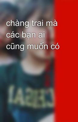 chàng trai mà các bạn ai cũng muốn có 