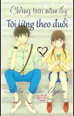 Chàng Trai Năm Ấy Tôi Từng Theo Đuổi - Tiểu Mặc Uyên