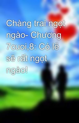 Chàng trai ngọt ngào- Chương 7cuoi,8: Có lẽ sẽ rất ngọt ngào!