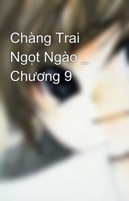 Chàng Trai Ngọt Ngào _ Chương 9