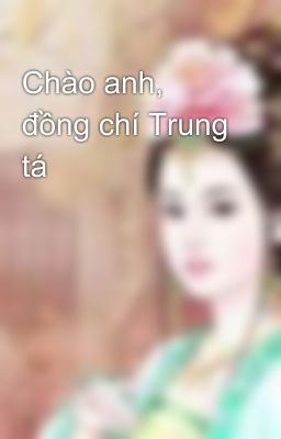 Chào anh, đồng chí Trung tá