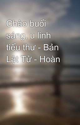 Chào buổi sáng, u linh tiểu thư - Bản Lật Tử - Hoàn