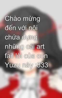 Chào mừng đến với nôi chứa đựng những cái art fail lòi của con Yuzu này :333