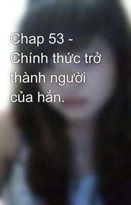 Chap 53 - Chính thức trở thành người của hắn.