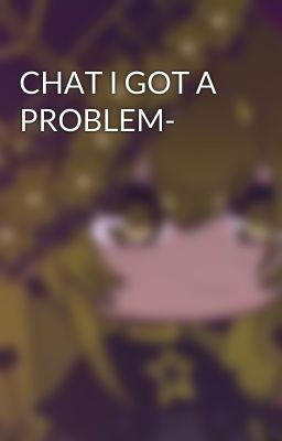 CHAT I GOT A PROBLEM-