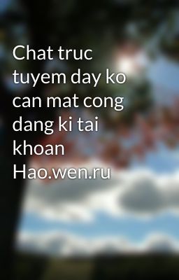 Chat truc tuyem day ko can mat cong dang ki tai khoan Hao.wen.ru