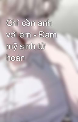 Chỉ cần anh với em - Đam mỹ sinh tử hoàn