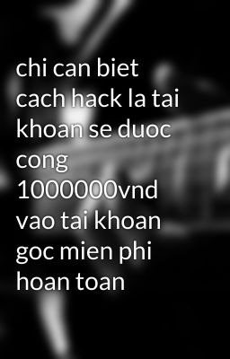 chi can biet cach hack la tai khoan se duoc cong 1000000vnd vao tai khoan goc mien phi hoan toan