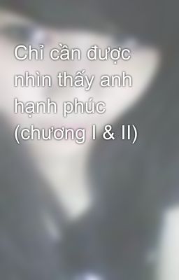 Chỉ cần được nhìn thấy anh hạnh phúc (chương I & II)