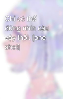 Chỉ có thể đứng nhìn cậu vậy thôi. [one shot]