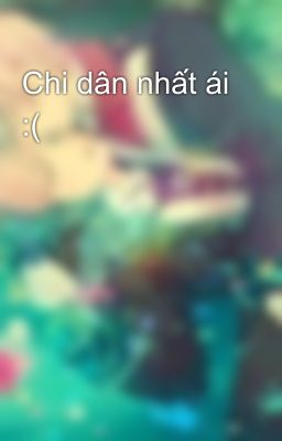 Chi dân nhất ái :(